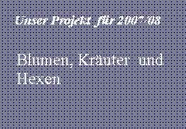 Textfeld:      Unser Projekt  f�r 2007/08Blumen, Kr�uter  und     Hexen   